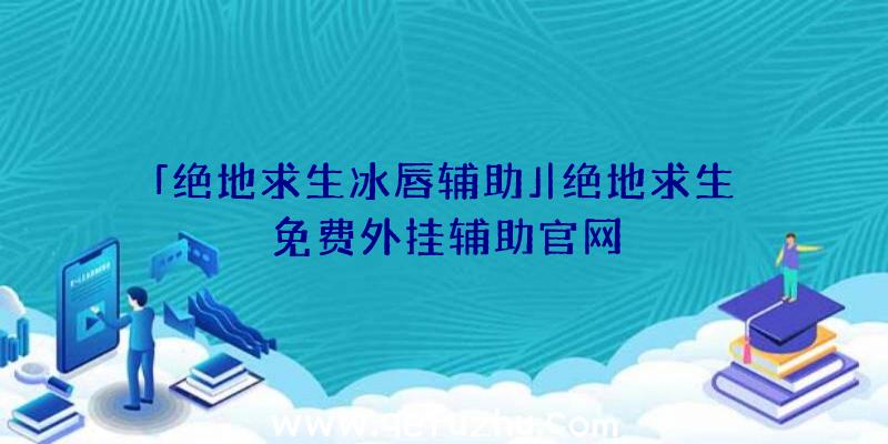 「绝地求生冰唇辅助」|绝地求生免费外挂辅助官网